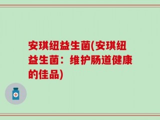 安琪纽益生菌(安琪纽益生菌：维护肠道健康的佳品)
