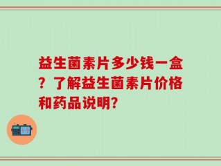 益生菌素片多少钱一盒？了解益生菌素片价格和药品说明？