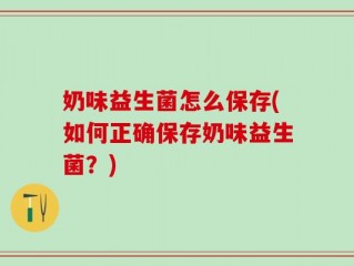 奶味益生菌怎么保存(如何正确保存奶味益生菌？)