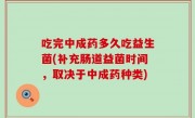 吃完中成药多久吃益生菌(补充肠道益菌时间，取决于中成药种类)