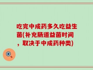 吃完中成药多久吃益生菌(补充肠道益菌时间，取决于中成药种类)