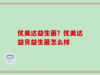 优美达益生菌？优美达益贝益生菌怎么样