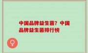中国品牌益生菌？中国品牌益生菌排行榜
