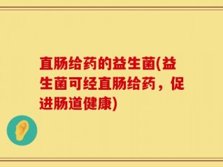 直肠给药的益生菌(益生菌可经直肠给药，促进肠道健康)
