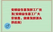 安顺益生菌发酵工厂批发(安顺益生菌工厂大宗销售，健康发酵源头供应商)
