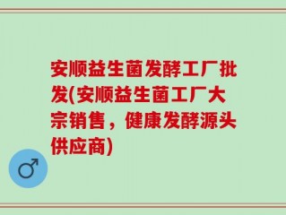 安顺益生菌发酵工厂批发(安顺益生菌工厂大宗销售，健康发酵源头供应商)