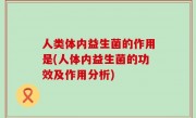 人类体内益生菌的作用是(人体内益生菌的功效及作用分析)