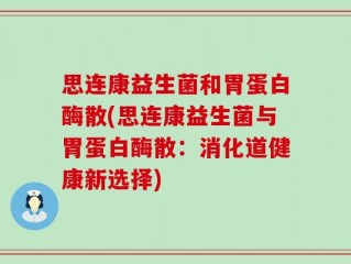 思连康益生菌和胃蛋白酶散(思连康益生菌与胃蛋白酶散：消化道健康新选择)
