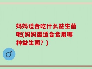 妈妈适合吃什么益生菌呢(妈妈最适合食用哪种益生菌？)