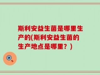 斯利安益生菌是哪里生产的(斯利安益生菌的生产地点是哪里？)