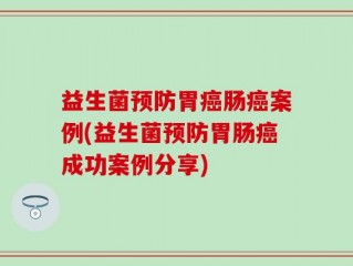 益生菌预防胃癌肠癌案例(益生菌预防胃肠癌成功案例分享)