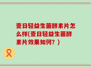 壹日轻益生菌酵素片怎么样(壹日轻益生菌酵素片效果如何？)