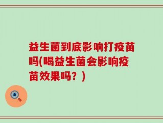 益生菌到底影响打疫苗吗(喝益生菌会影响疫苗效果吗？)