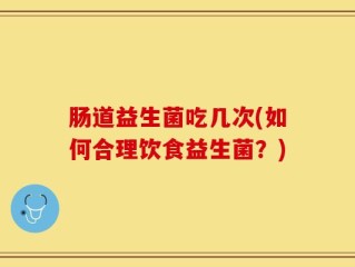 肠道益生菌吃几次(如何合理饮食益生菌？)
