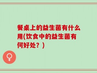 餐桌上的益生菌有什么用(饮食中的益生菌有何好处？)