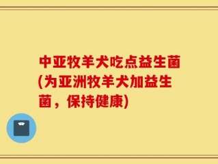 中亚牧羊犬吃点益生菌(为亚洲牧羊犬加益生菌，保持健康)