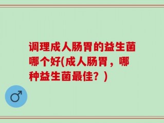 调理成人肠胃的益生菌哪个好(成人肠胃，哪种益生菌最佳？)