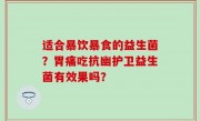 适合暴饮暴食的益生菌？胃痛吃抗幽护卫益生菌有效果吗？
