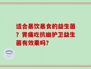 适合暴饮暴食的益生菌？胃痛吃抗幽护卫益生菌有效果吗？