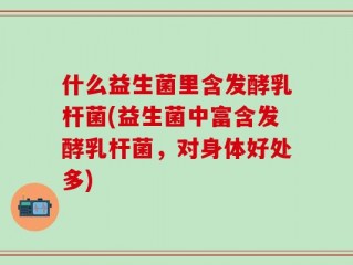 什么益生菌里含发酵乳杆菌(益生菌中富含发酵乳杆菌，对身体好处多)