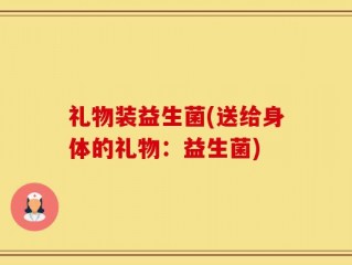 礼物装益生菌(送给身体的礼物：益生菌)