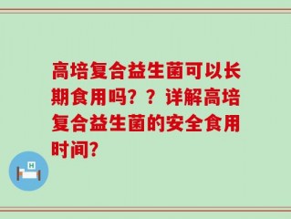 高培复合益生菌可以长期食用吗？？详解高培复合益生菌的安全食用时间？