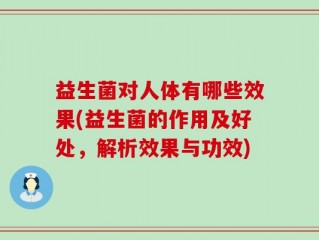 益生菌对人体有哪些效果(益生菌的作用及好处，解析效果与功效)