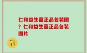 仁和益生菌正品包装图？仁和益生菌正品包装图片
