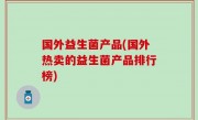 国外益生菌产品(国外热卖的益生菌产品排行榜)