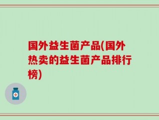 国外益生菌产品(国外热卖的益生菌产品排行榜)