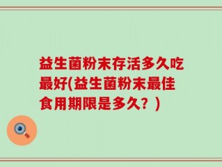 益生菌粉末存活多久吃最好(益生菌粉末最佳食用期限是多久？)