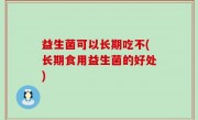益生菌可以长期吃不(长期食用益生菌的好处)