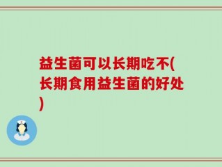益生菌可以长期吃不(长期食用益生菌的好处)