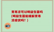 胃寒凉可以喝益生菌吗(喝益生菌能缓解胃寒凉症状吗？)