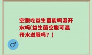 空腹吃益生菌能喝温开水吗(益生菌空腹可温开水送服吗？)