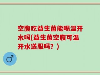 空腹吃益生菌能喝温开水吗(益生菌空腹可温开水送服吗？)