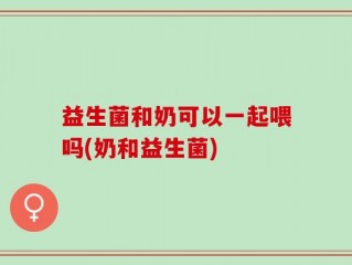 益生菌和奶可以一起喂吗(奶和益生菌)