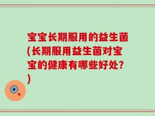 宝宝长期服用的益生菌(长期服用益生菌对宝宝的健康有哪些好处？)