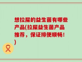 想拉屎的益生菌有哪些产品(拉屎益生菌产品推荐，保证排便顺畅！)