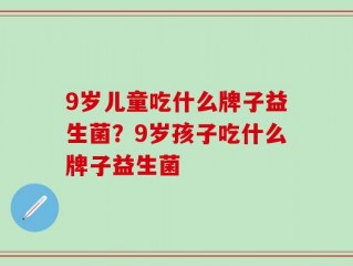 9岁儿童吃什么牌子益生菌？9岁孩子吃什么牌子益生菌
