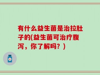 有什么益生菌是治拉肚子的(益生菌可治疗腹泻，你了解吗？)