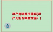 早产用喝益生菌吗(早产儿能否喝益生菌？)