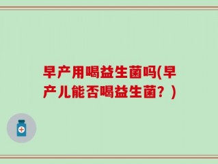 早产用喝益生菌吗(早产儿能否喝益生菌？)
