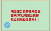 喝完蒲公英茶能喝益生菌吗(可以喝蒲公英茶后立刻喝益生菌吗？)