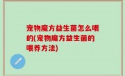 宠物魔方益生菌怎么喂的(宠物魔方益生菌的喂养方法)