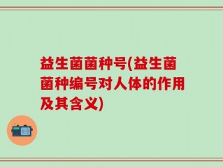 益生菌菌种号(益生菌菌种编号对人体的作用及其含义)