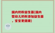 国内奶粉益生菌(国内婴幼儿奶粉添加益生菌，宝宝更健康)