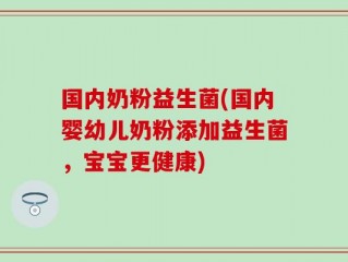 国内奶粉益生菌(国内婴幼儿奶粉添加益生菌，宝宝更健康)