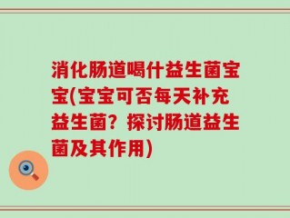 消化肠道喝什益生菌宝宝(宝宝可否每天补充益生菌？探讨肠道益生菌及其作用)