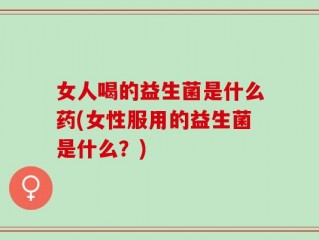 女人喝的益生菌是什么药(女性服用的益生菌是什么？)